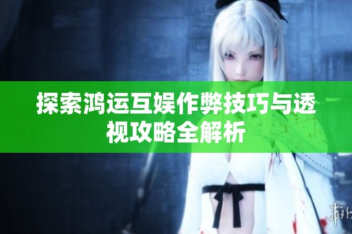 探索鸿运互娱作弊技巧与透视攻略全解析