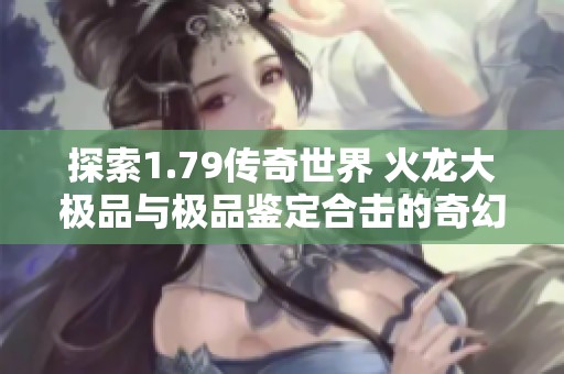 探索1.79传奇世界 火龙大极品与极品鉴定合击的奇幻之旅