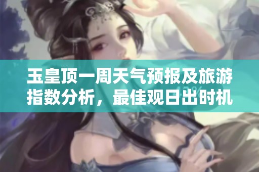 玉皇顶一周天气预报及旅游指数分析，最佳观日出时机推荐