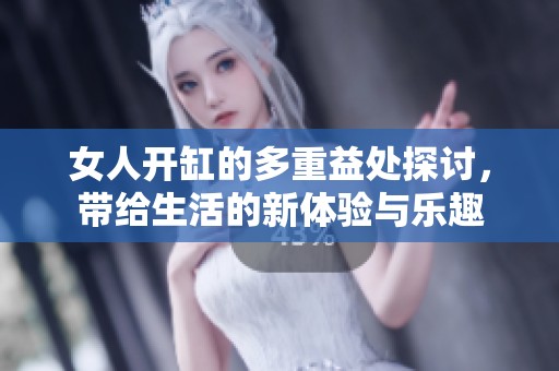 女人开缸的多重益处探讨，带给生活的新体验与乐趣