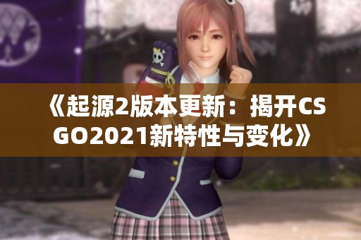 《起源2版本更新：揭开CSGO2021新特性与变化》