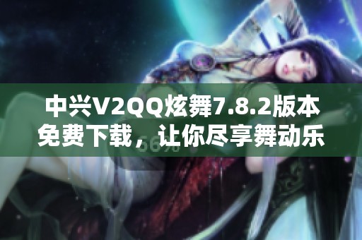 中兴V2QQ炫舞7.8.2版本免费下载，让你尽享舞动乐趣