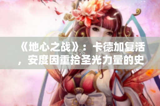 《地心之战》：卡德加复活，安度因重拾圣光力量的史诗之旅