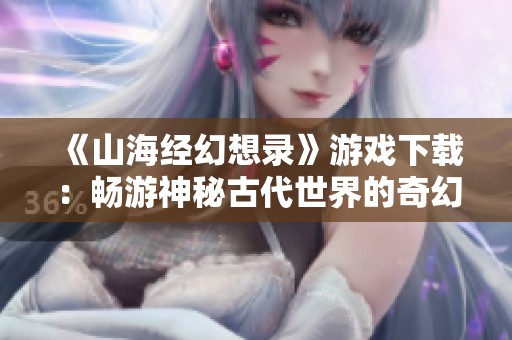 《山海经幻想录》游戏下载：畅游神秘古代世界的奇幻冒险之旅