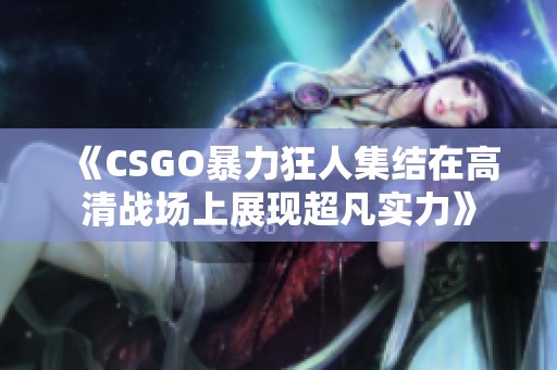 《CSGO暴力狂人集结在高清战场上展现超凡实力》