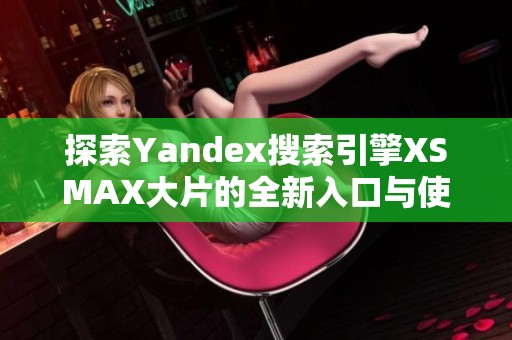 探索Yandex搜索引擎XSMAX大片的全新入口与使用技巧