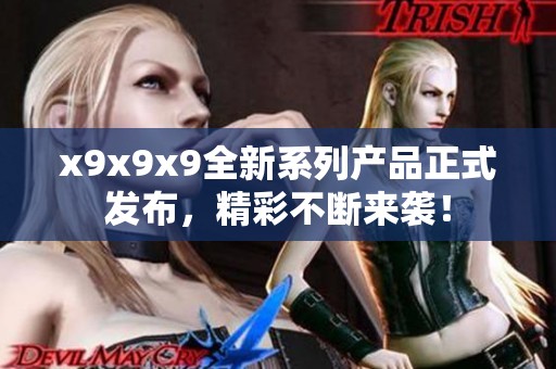 x9x9x9全新系列产品正式发布，精彩不断来袭！