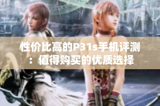 性价比高的P31s手机评测：值得购买的优质选择