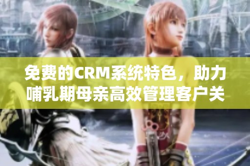 免费的CRM系统特色，助力哺乳期母亲高效管理客户关系