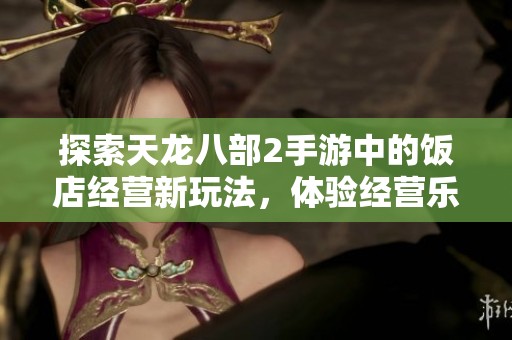 探索天龙八部2手游中的饭店经营新玩法，体验经营乐趣与挑战！