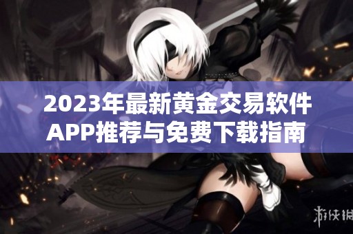 2023年最新黄金交易软件APP推荐与免费下载指南