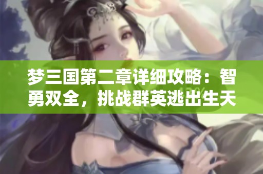 梦三国第二章详细攻略：智勇双全，挑战群英逃出生天的秘籍分享