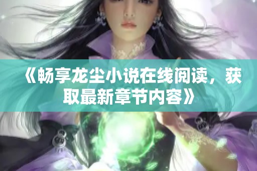 《畅享龙尘小说在线阅读，获取最新章节内容》