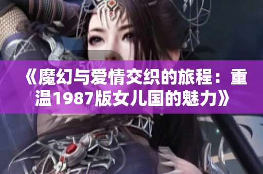 《魔幻与爱情交织的旅程：重温1987版女儿国的魅力》