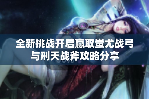 全新挑战开启赢取蚩尤战弓与刑天战斧攻略分享