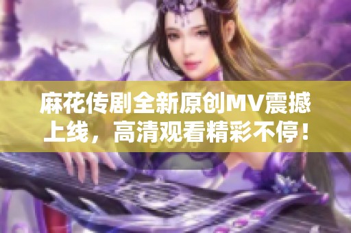 麻花传剧全新原创MV震撼上线，高清观看精彩不停！