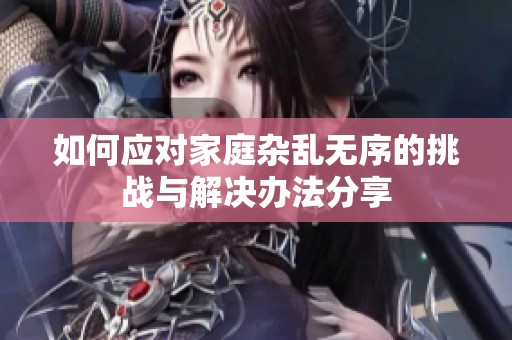 如何应对家庭杂乱无序的挑战与解决办法分享