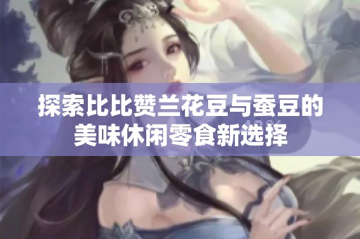 探索比比赞兰花豆与蚕豆的美味休闲零食新选择