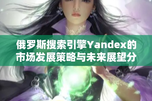 俄罗斯搜索引擎Yandex的市场发展策略与未来展望分析