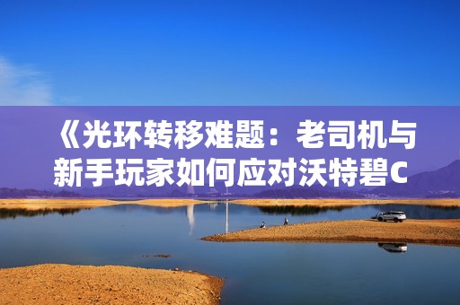 《光环转移难题：老司机与新手玩家如何应对沃特碧Col的挑战》