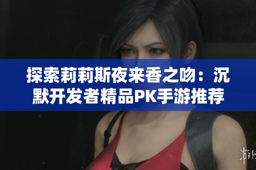 探索莉莉斯夜来香之吻：沉默开发者精品PK手游推荐