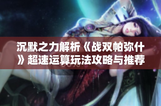 沉默之力解析《战双帕弥什》超速运算玩法攻略与推荐手游