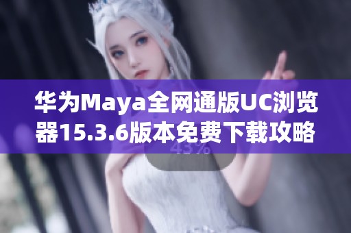华为Maya全网通版UC浏览器15.3.6版本免费下载攻略