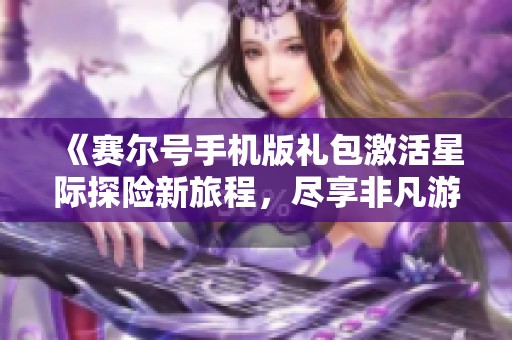 《赛尔号手机版礼包激活星际探险新旅程，尽享非凡游戏体验》