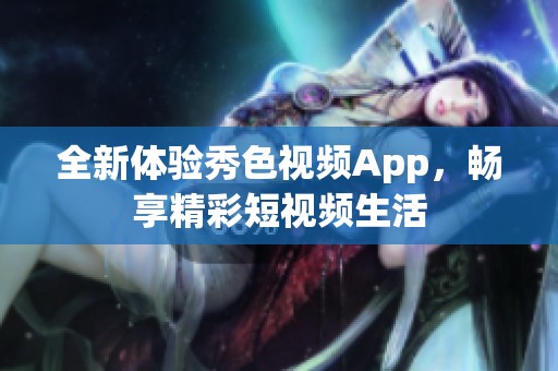 全新体验秀色视频App，畅享精彩短视频生活