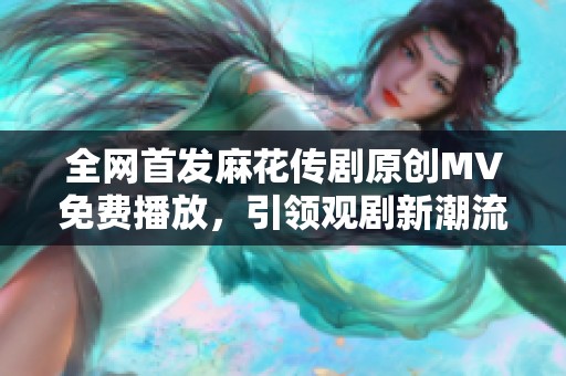 全网首发麻花传剧原创MV免费播放，引领观剧新潮流