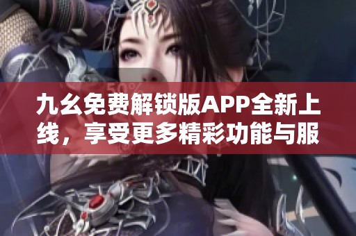 九幺免费解锁版APP全新上线，享受更多精彩功能与服务