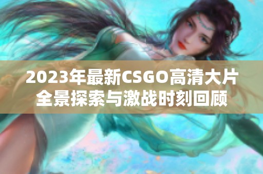 2023年最新CSGO高清大片全景探索与激战时刻回顾