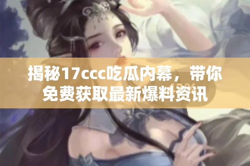 揭秘17ccc吃瓜内幕，带你免费获取最新爆料资讯