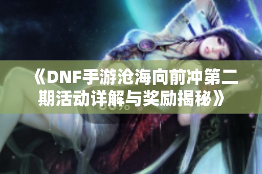 《DNF手游沧海向前冲第二期活动详解与奖励揭秘》