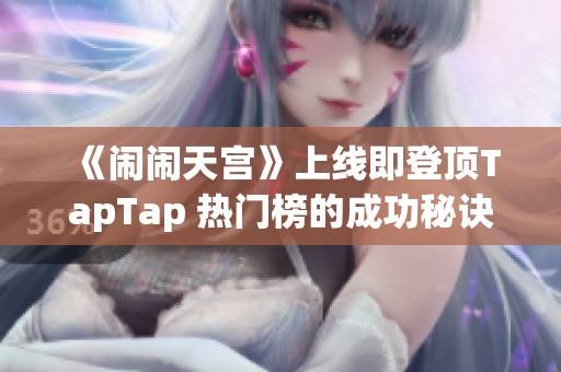 《闹闹天宫》上线即登顶TapTap 热门榜的成功秘诀揭秘