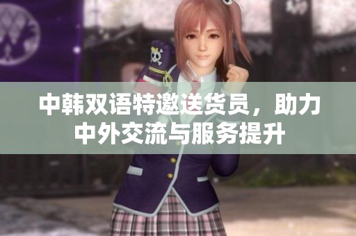 中韩双语特邀送货员，助力中外交流与服务提升