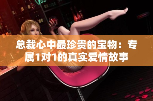 总裁心中最珍贵的宝物：专属1对1的真实爱情故事