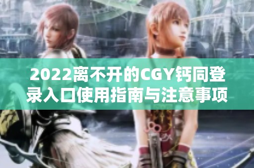 2022离不开的CGY钙同登录入口使用指南与注意事项