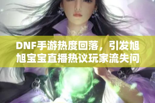 DNF手游热度回落，引发旭旭宝宝直播热议玩家流失问题