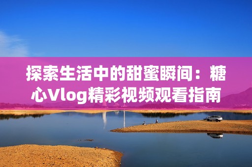 探索生活中的甜蜜瞬间：糖心Vlog精彩视频观看指南