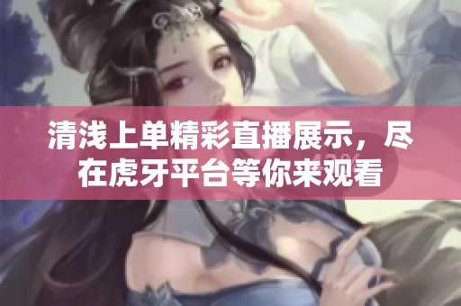 清浅上单精彩直播展示，尽在虎牙平台等你来观看
