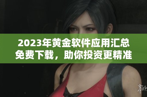 2023年黄金软件应用汇总免费下载，助你投资更精准