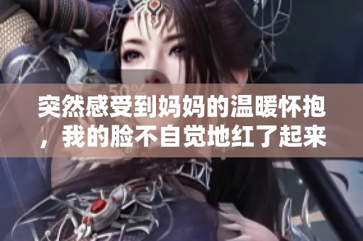 突然感受到妈妈的温暖怀抱，我的脸不自觉地红了起来