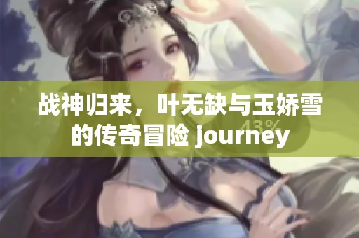 战神归来，叶无缺与玉娇雪的传奇冒险 journey