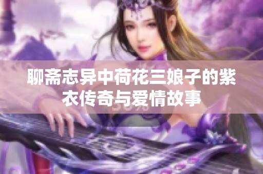 聊斋志异中荷花三娘子的紫衣传奇与爱情故事