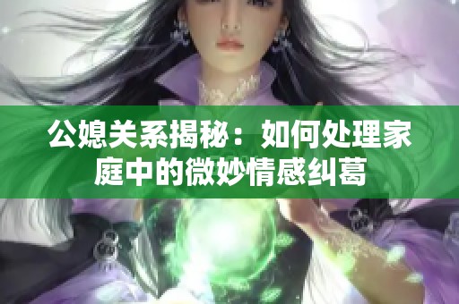 公媳关系揭秘：如何处理家庭中的微妙情感纠葛