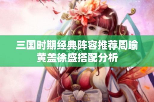 三国时期经典阵容推荐周瑜黄盖徐盛搭配分析