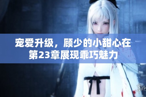 宠爱升级，顾少的小甜心在第23章展现乖巧魅力