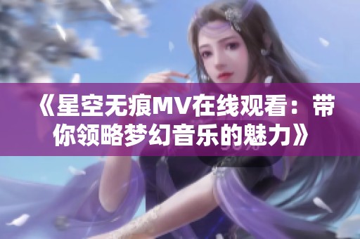 《星空无痕MV在线观看：带你领略梦幻音乐的魅力》