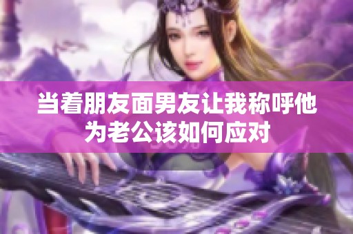 当着朋友面男友让我称呼他为老公该如何应对